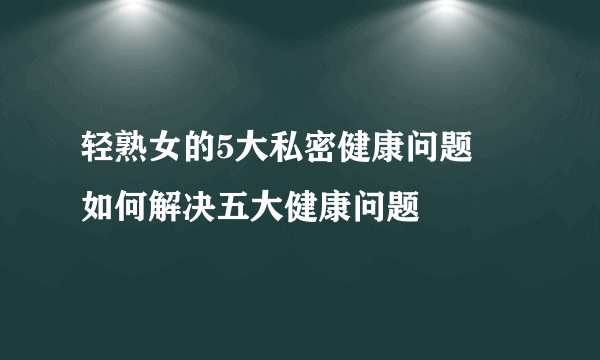 轻熟女的5大私密健康问题   如何解决五大健康问题