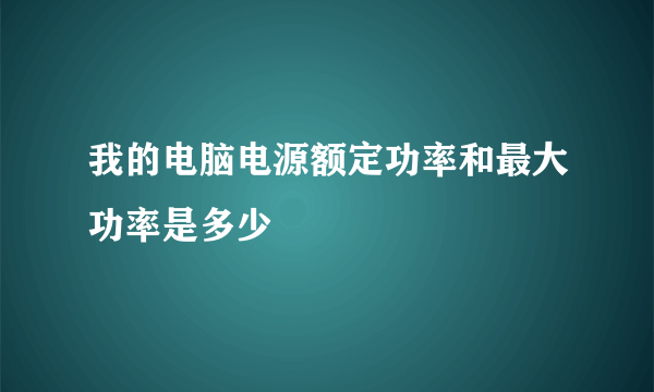 我的电脑电源额定功率和最大功率是多少