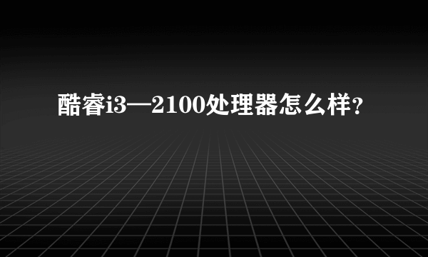 酷睿i3—2100处理器怎么样？