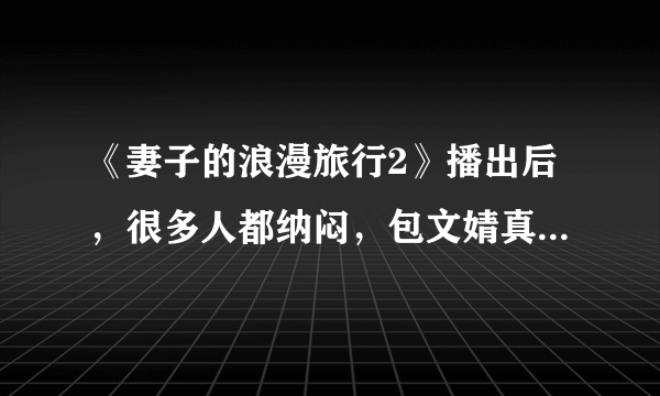 《妻子的浪漫旅行2》播出后，很多人都纳闷，包文婧真的是真性情吗？