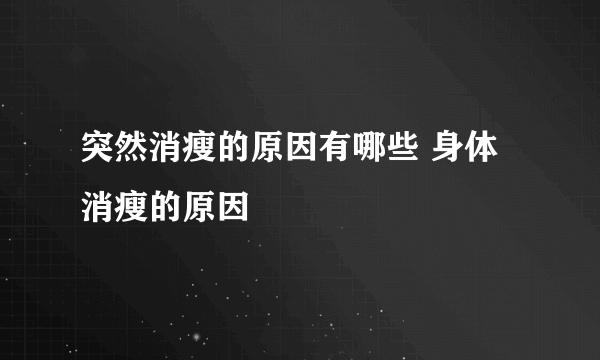 突然消瘦的原因有哪些 身体消瘦的原因