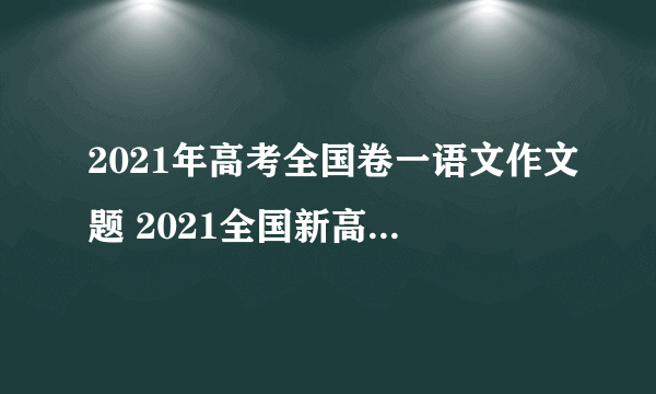 2021年高考全国卷一语文作文题 2021全国新高考作文Ⅰ卷