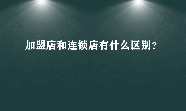 加盟店和连锁店有什么区别？