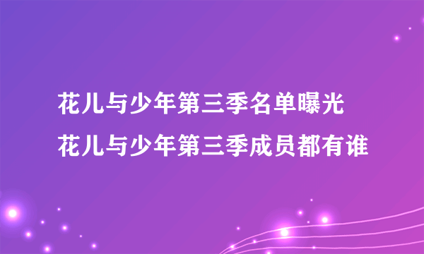 花儿与少年第三季名单曝光 花儿与少年第三季成员都有谁