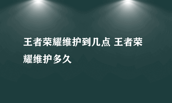 王者荣耀维护到几点 王者荣耀维护多久