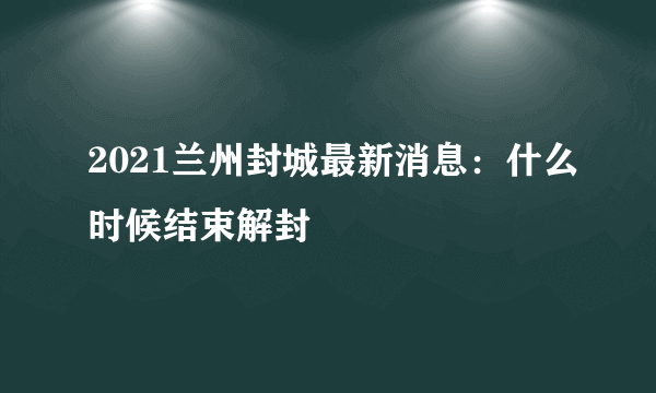 2021兰州封城最新消息：什么时候结束解封