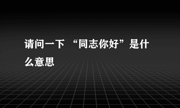 请问一下 “同志你好”是什么意思