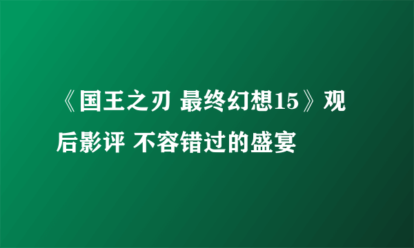 《国王之刃 最终幻想15》观后影评 不容错过的盛宴