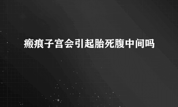 瘢痕子宫会引起胎死腹中间吗