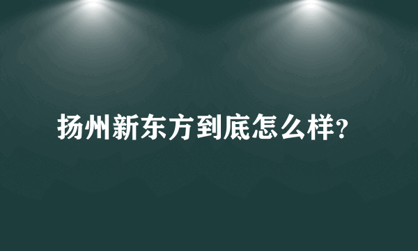 扬州新东方到底怎么样？