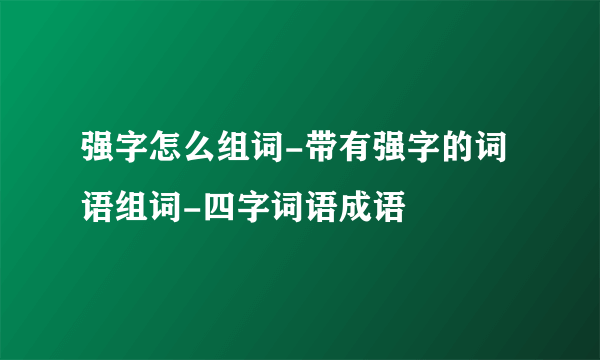 强字怎么组词-带有强字的词语组词-四字词语成语