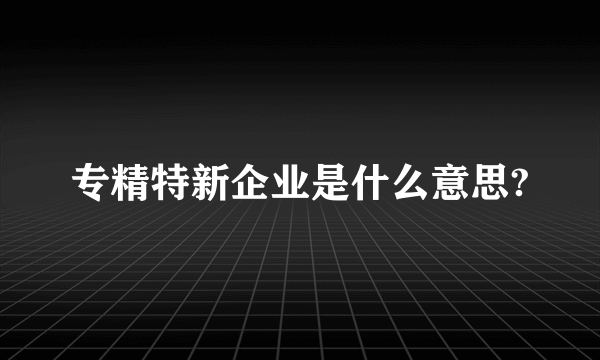 专精特新企业是什么意思?