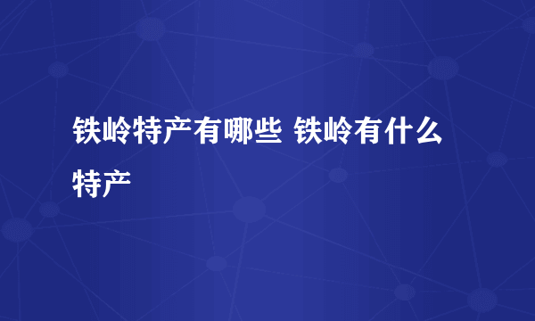 铁岭特产有哪些 铁岭有什么特产