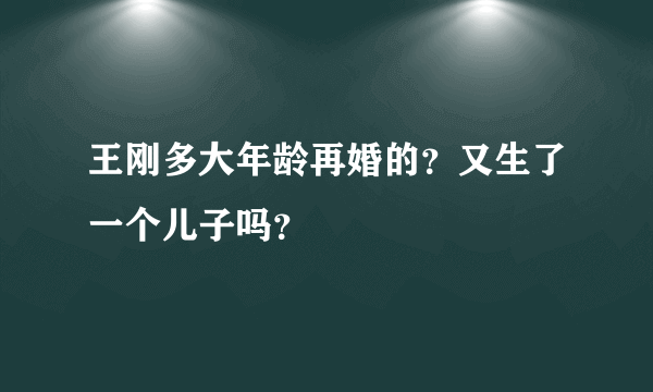 王刚多大年龄再婚的？又生了一个儿子吗？