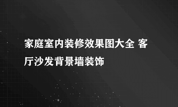 家庭室内装修效果图大全 客厅沙发背景墙装饰