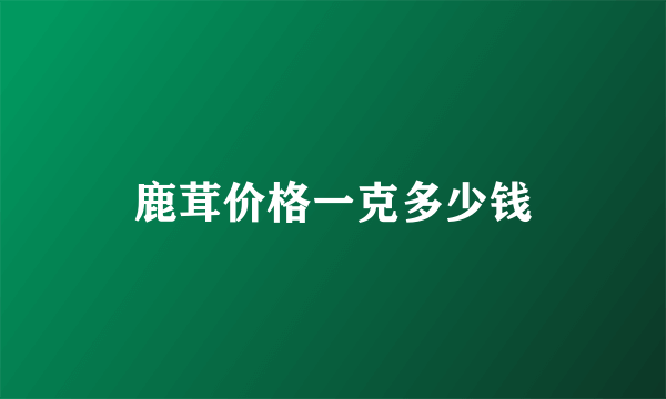 鹿茸价格一克多少钱