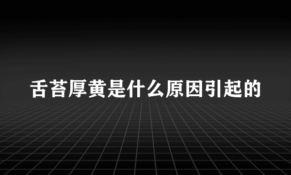 舌苔厚黄是什么原因引起的