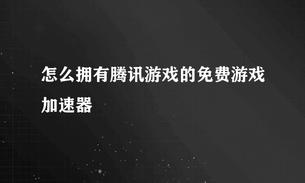 怎么拥有腾讯游戏的免费游戏加速器