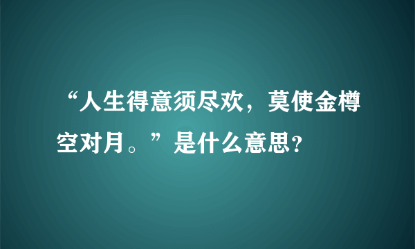 “人生得意须尽欢，莫使金樽空对月。”是什么意思？