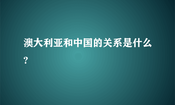 澳大利亚和中国的关系是什么?