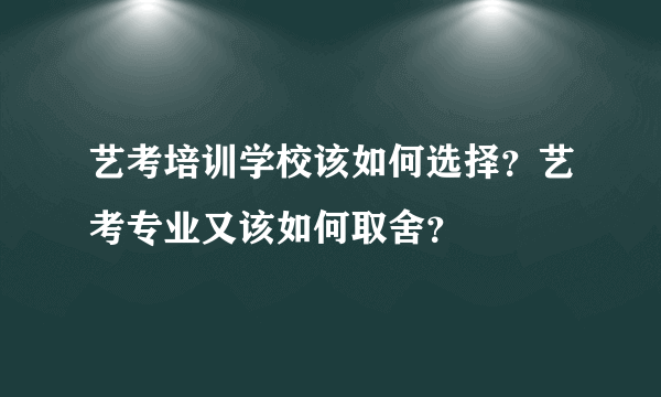 艺考培训学校该如何选择？艺考专业又该如何取舍？