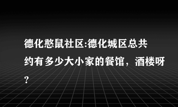 德化憨鼠社区:德化城区总共约有多少大小家的餐馆，酒楼呀？