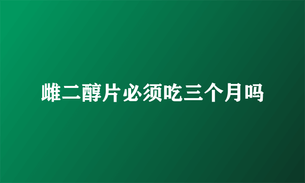 雌二醇片必须吃三个月吗