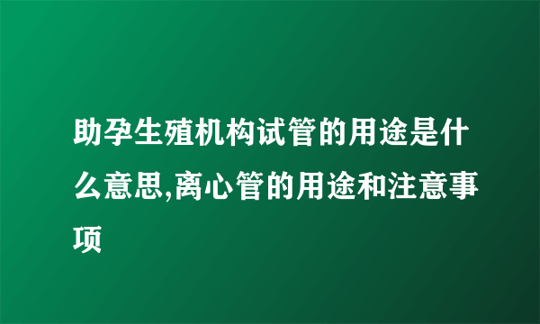 助孕生殖机构试管的用途是什么意思,离心管的用途和注意事项