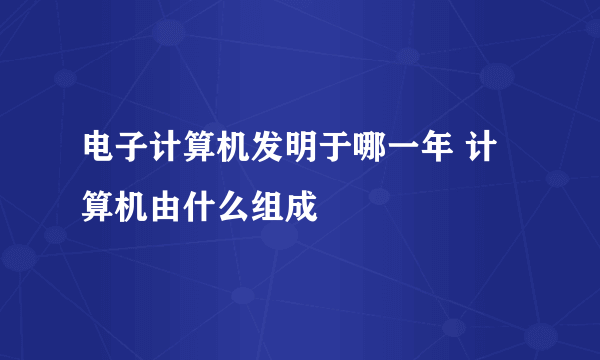 电子计算机发明于哪一年 计算机由什么组成