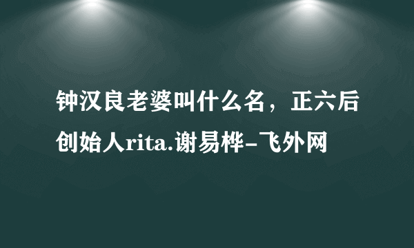 钟汉良老婆叫什么名，正六后创始人rita.谢易桦-飞外网