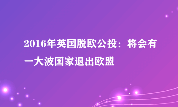 2016年英国脱欧公投：将会有一大波国家退出欧盟