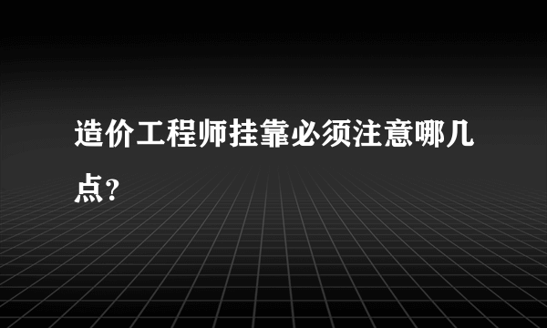 造价工程师挂靠必须注意哪几点？