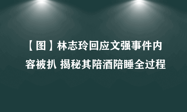 【图】林志玲回应文强事件内容被扒 揭秘其陪酒陪睡全过程