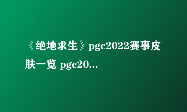 《绝地求生》pgc2022赛事皮肤一览 pgc2022皮肤介绍