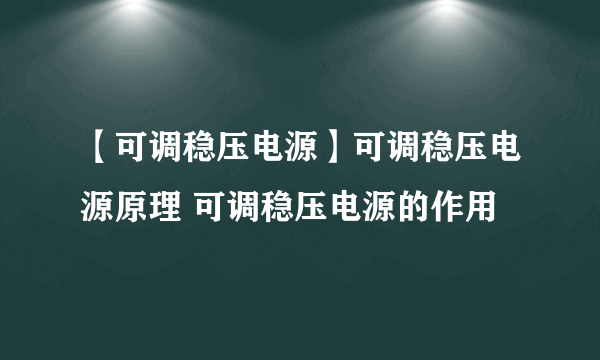 【可调稳压电源】可调稳压电源原理 可调稳压电源的作用