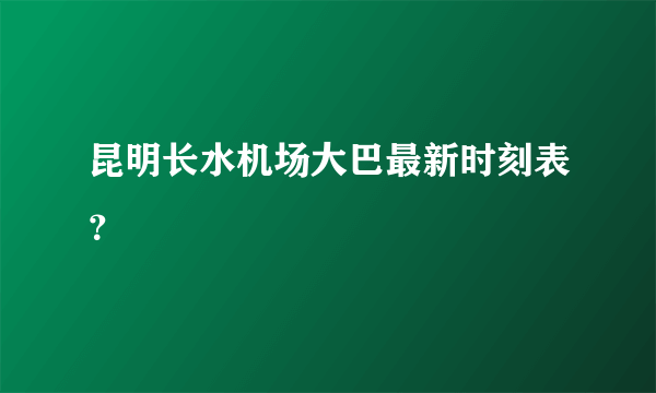 昆明长水机场大巴最新时刻表？