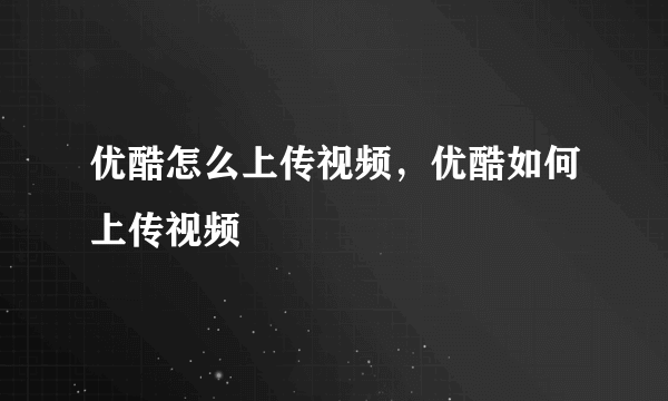 优酷怎么上传视频，优酷如何上传视频