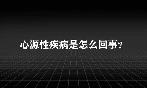 心源性疾病是怎么回事？