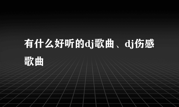 有什么好听的dj歌曲、dj伤感歌曲