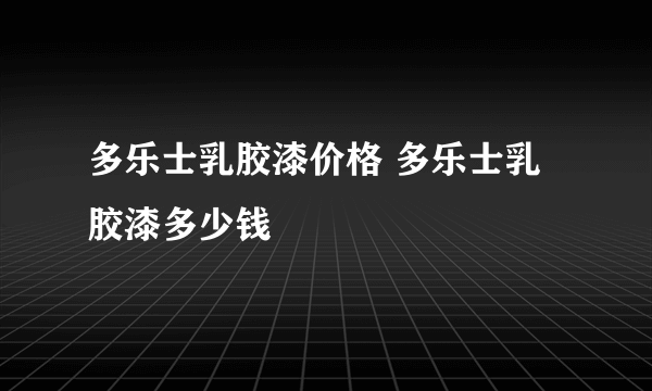 多乐士乳胶漆价格 多乐士乳胶漆多少钱