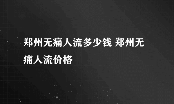 郑州无痛人流多少钱 郑州无痛人流价格