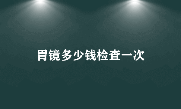 胃镜多少钱检查一次