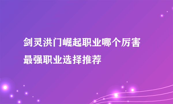 剑灵洪门崛起职业哪个厉害 最强职业选择推荐