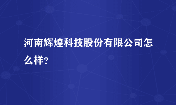 河南辉煌科技股份有限公司怎么样？