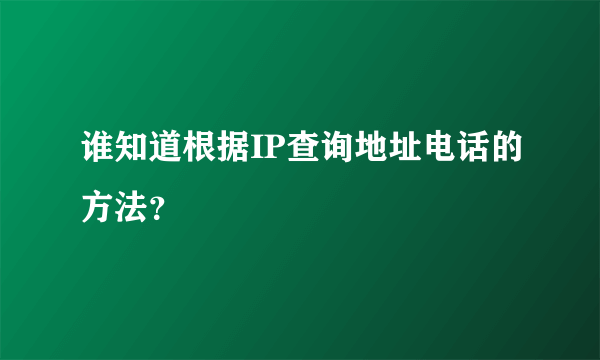 谁知道根据IP查询地址电话的方法？