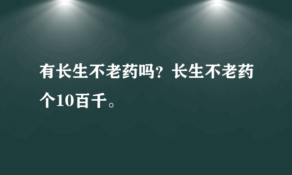 有长生不老药吗？长生不老药个10百千。