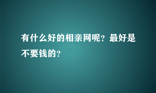 有什么好的相亲网呢？最好是不要钱的？