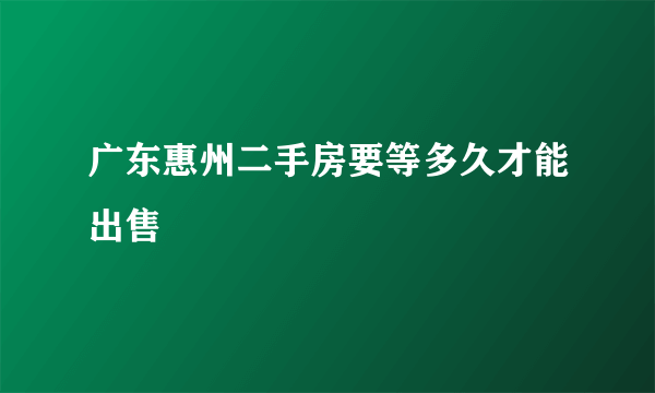 广东惠州二手房要等多久才能出售