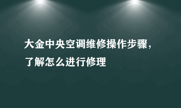 大金中央空调维修操作步骤，了解怎么进行修理