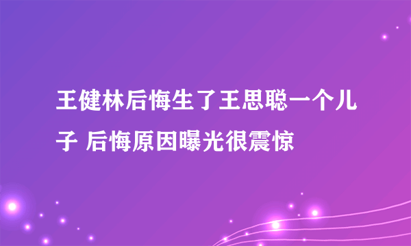 王健林后悔生了王思聪一个儿子 后悔原因曝光很震惊